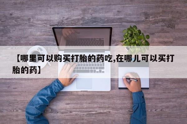 卖打胎药的私人联系方式【哪里可以购买打胎的药吃,在哪儿可以买打胎的药】