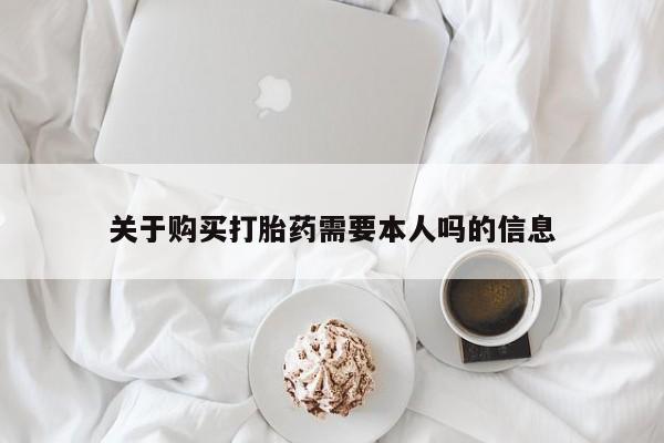 卖打胎药的私人联系方式关于购买打胎药需要本人吗的信息