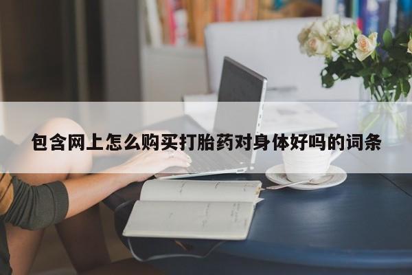 卖打胎药的私人联系方式包含网上怎么购买打胎药对身体好吗的词条