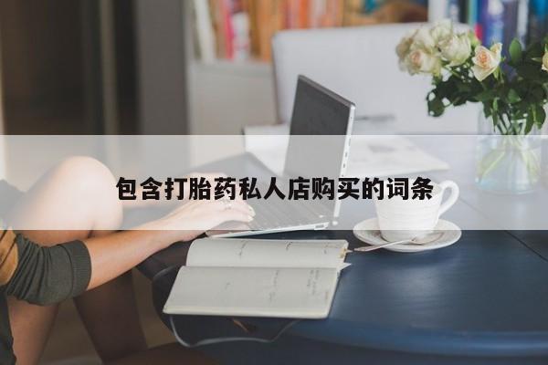 卖打胎药的私人联系方式包含打胎药私人店购买的词条
