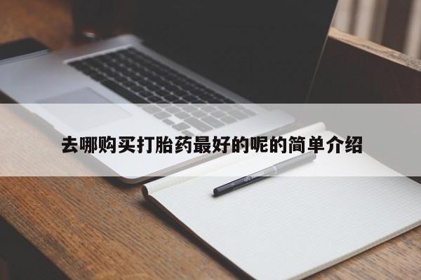 卖打胎药的私人联系方式去哪购买打胎药最好的呢的简单介绍