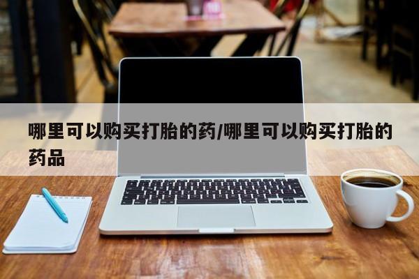 卖打胎药的私人联系方式哪里可以购买打胎的药/哪里可以购买打胎的药品