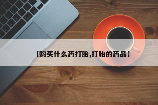 卖打胎药的私人联系方式【购买什么药打胎,打胎的药品】